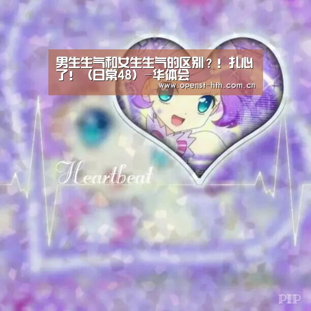 男生生气和女生生气的区别?!扎心了!(日常48)-华体会(图1) 华体会官网