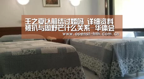 王之夏以前结过婚吗 详细资料被扒与周野芒什么关系-华体会(图2) 华体会官网